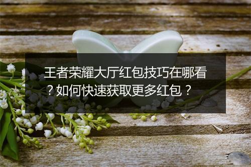 王者荣耀大厅红包技巧在哪看?如何快速获取更多红包?