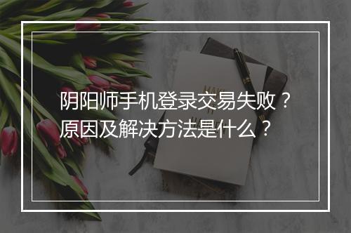 阴阳师手机登录交易失败？原因及解决方法是什么？