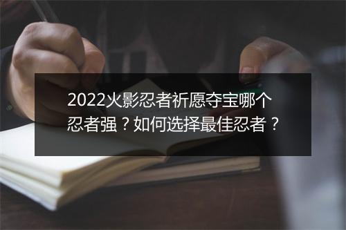 2022火影忍者祈愿夺宝哪个忍者强?如何选择最佳忍者?