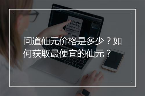 问道仙元价格是多少?如何获取最便宜的仙元?