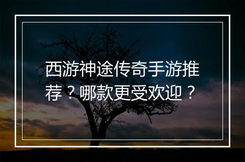 西游神途传奇手游推荐?哪款更受欢迎?