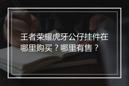 王者荣耀虎牙公仔挂件在哪里购买?哪里有售?