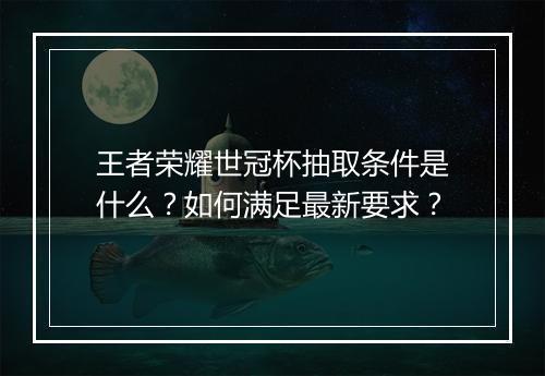 王者荣耀世冠杯抽取条件是什么?如何满足最新要求?