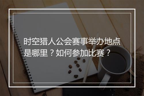 时空猎人公会赛事举办地点是哪里?如何参加比赛?