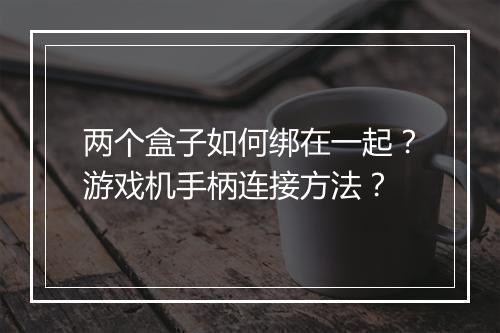 两个盒子如何绑在一起？游戏机手柄连接方法？