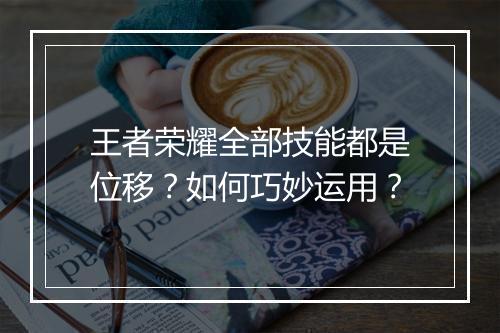 王者荣耀全部技能都是位移？如何巧妙运用？