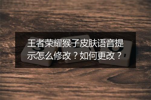 王者荣耀猴子皮肤语音提示怎么修改?如何更改?
