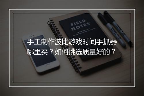 手工制作波比游戏时间手抓器哪里买？如何挑选质量好的？
