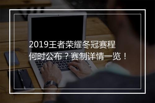 2019王者荣耀冬冠赛程何时公布?赛制详情一览!