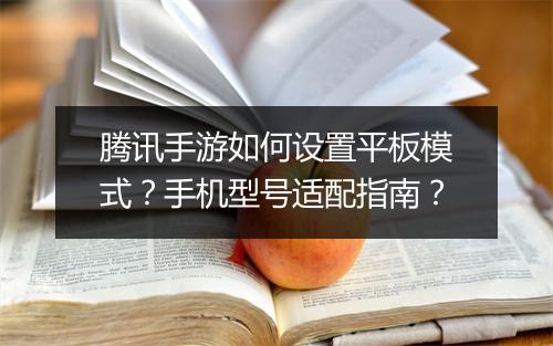 腾讯手游如何设置平板模式?手机型号适配指南?
