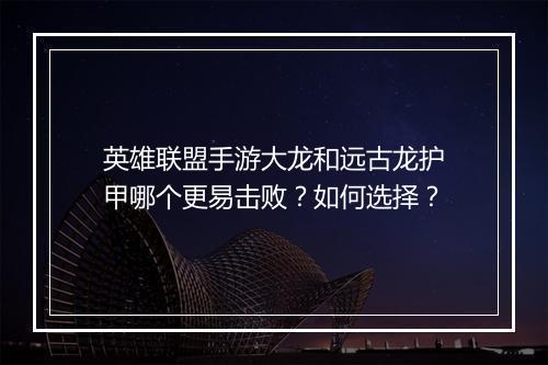 英雄联盟手游大龙和远古龙护甲哪个更易击败?如何选择?