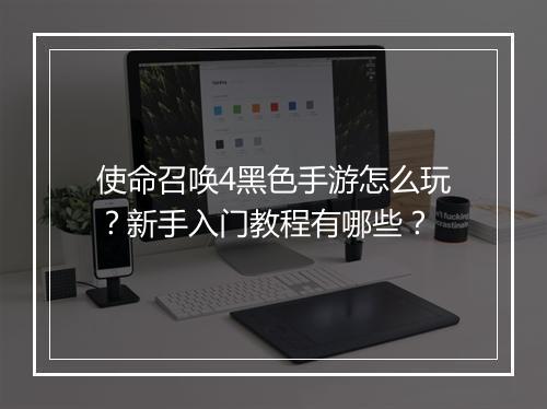 使命召唤4黑色手游怎么玩？新手入门教程有哪些？