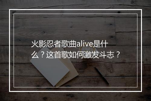 火影忍者歌曲alive是什么?这首歌如何激发斗志?
