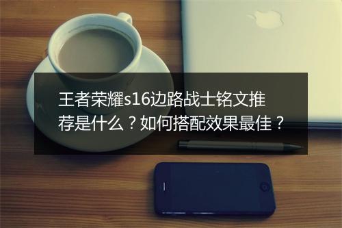 王者荣耀s16边路战士铭文推荐是什么?如何搭配效果最佳?