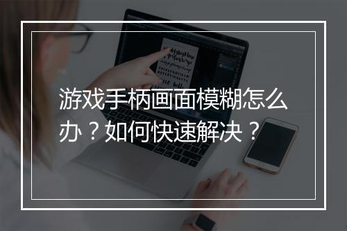 游戏手柄画面模糊怎么办？如何快速解决？