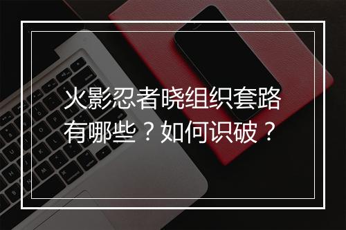 火影忍者晓组织套路有哪些?如何识破?