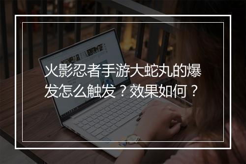 火影忍者手游大蛇丸的爆发怎么触发？效果如何？