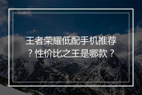 王者荣耀低配手机推荐?性价比之王是哪款?