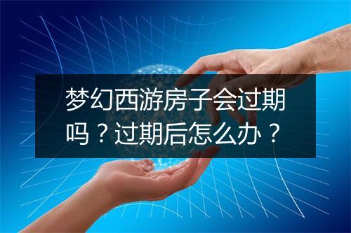 梦幻西游房子会过期吗?过期后怎么办?