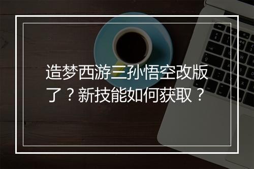 造梦西游三孙悟空改版了?新技能如何获取?