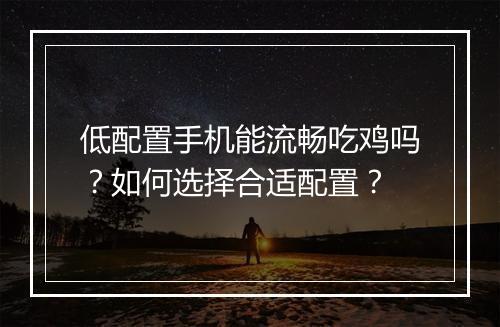 低配置手机能流畅吃鸡吗？如何选择合适配置？