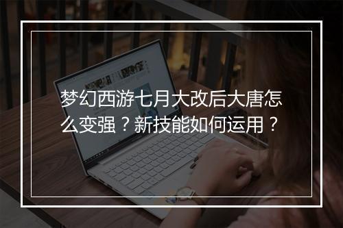 梦幻西游七月大改后大唐怎么变强?新技能如何运用?