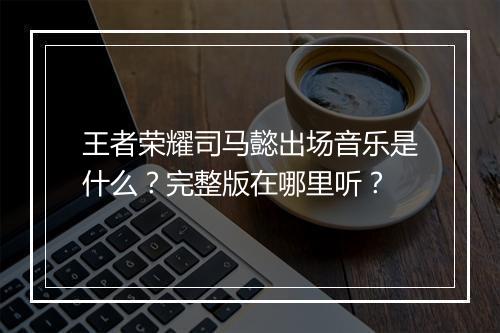 王者荣耀司马懿出场音乐是什么?完整版在哪里听?