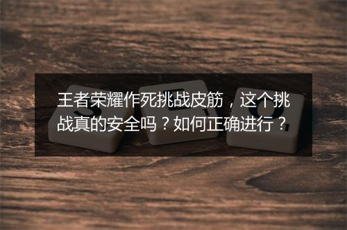 王者荣耀作死挑战皮筋,这个挑战真的安全吗?如何正确进行?