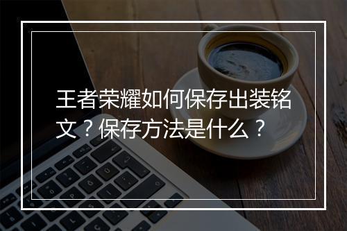王者荣耀如何保存出装铭文？保存方法是什么？