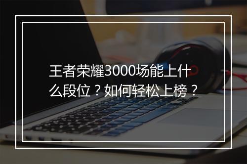 王者荣耀3000场能上什么段位?如何轻松上榜?