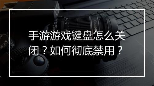 手游游戏键盘怎么关闭?如何彻底禁用?