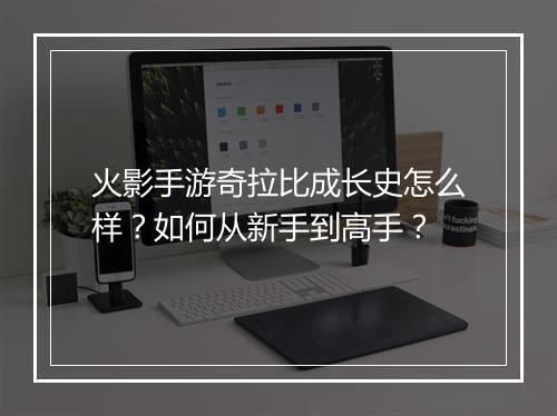 火影手游奇拉比成长史怎么样?如何从新手到高手?