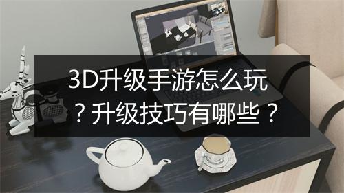 3D升级手游怎么玩?升级技巧有哪些?