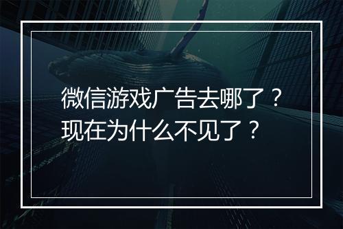 微信游戏广告去哪了?现在为什么不见了?