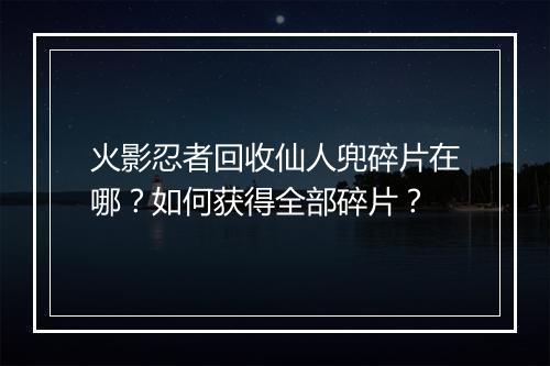 火影忍者回收仙人兜碎片在哪?如何获得全部碎片?