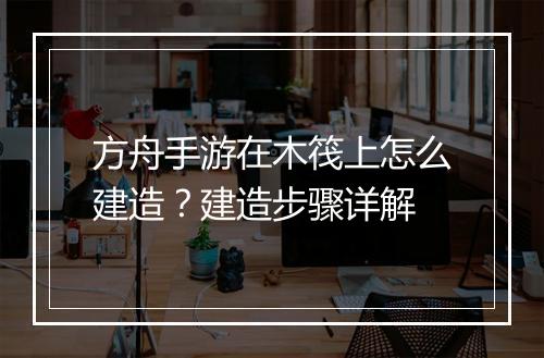 方舟手游在木筏上怎么建造?建造步骤详解