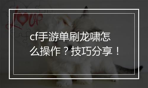 cf手游单刷龙啸怎么操作?技巧分享!