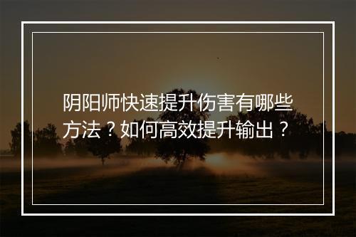 阴阳师快速提升伤害有哪些方法?如何高效提升输出?