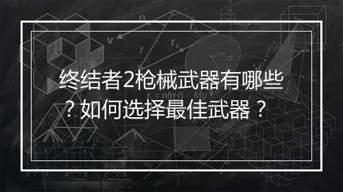 终结者2枪械武器有哪些?如何选择最佳武器?