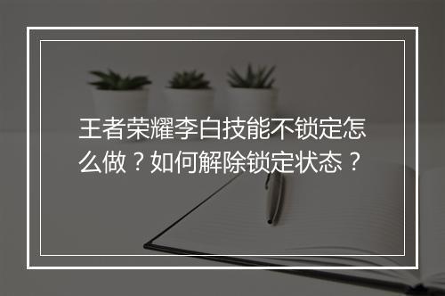王者荣耀李白技能不锁定怎么做？如何解除锁定状态？