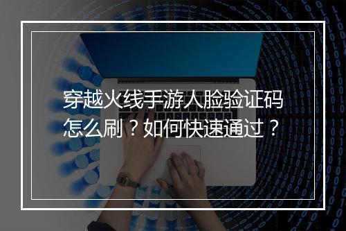 穿越火线手游人脸验证码怎么刷？如何快速通过？