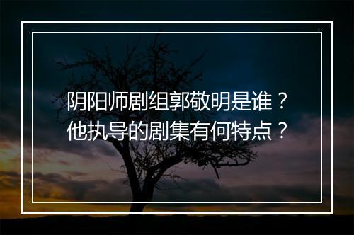 阴阳师剧组郭敬明是谁?他执导的剧集有何特点?