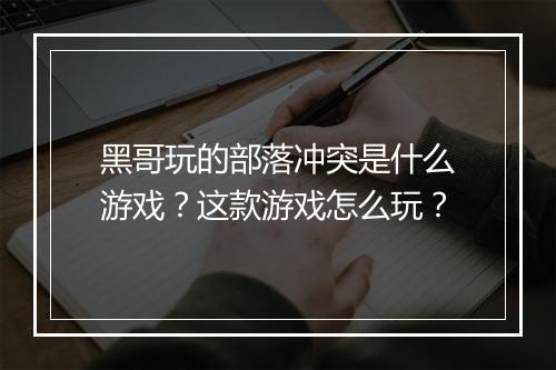 黑哥玩的部落冲突是什么游戏?这款游戏怎么玩?