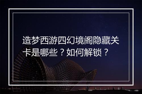 造梦西游四幻境阁隐藏关卡是哪些？如何解锁？