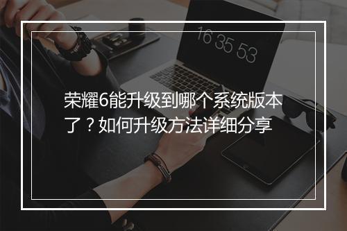 荣耀6能升级到哪个系统版本了？如何升级方法详细分享