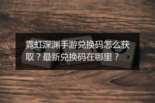 霓虹深渊手游兑换码怎么获取?最新兑换码在哪里?
