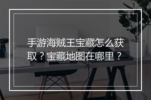 手游海贼王宝藏怎么获取?宝藏地图在哪里?