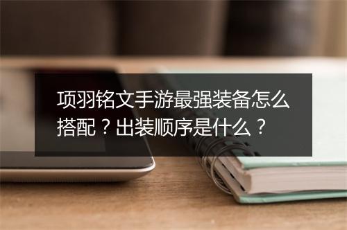项羽铭文手游最强装备怎么搭配?出装顺序是什么?