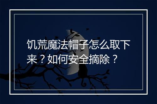 饥荒魔法帽子怎么取下来?如何安全摘除?