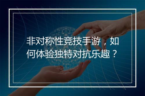 非对称性竞技手游,如何体验独特对抗乐趣?